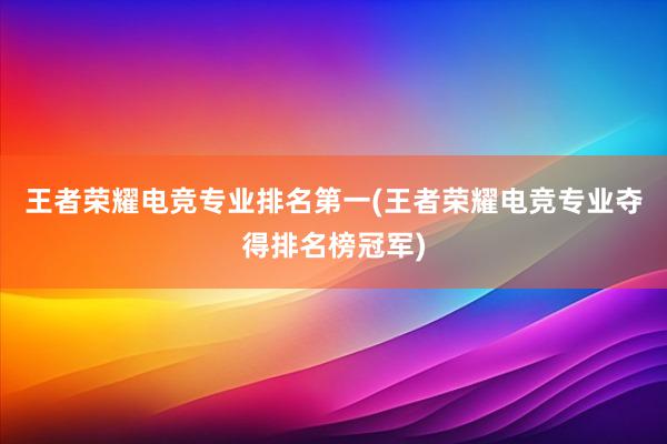 王者荣耀电竞专业排名第一(王者荣耀电竞专业夺得排名榜冠军)