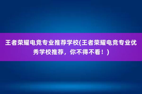 王者荣耀电竞专业推荐学校(王者荣耀电竞专业优秀学校推荐，你不得不看！)