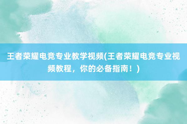 王者荣耀电竞专业教学视频(王者荣耀电竞专业视频教程，你的必备指南！)