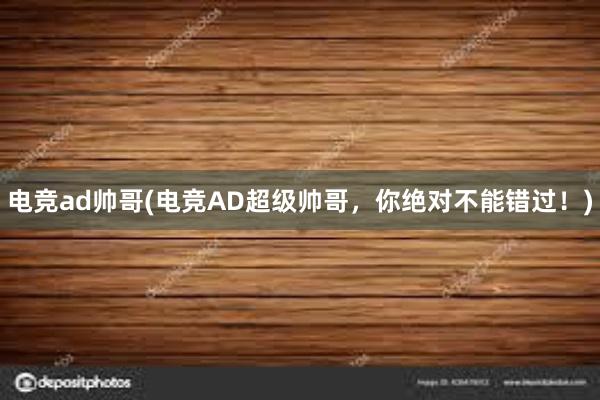 电竞ad帅哥(电竞AD超级帅哥，你绝对不能错过！)