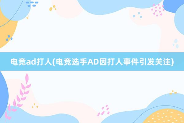 电竞ad打人(电竞选手AD因打人事件引发关注)