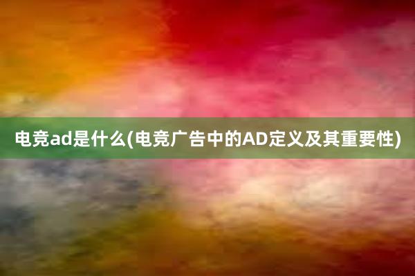 电竞ad是什么(电竞广告中的AD定义及其重要性)