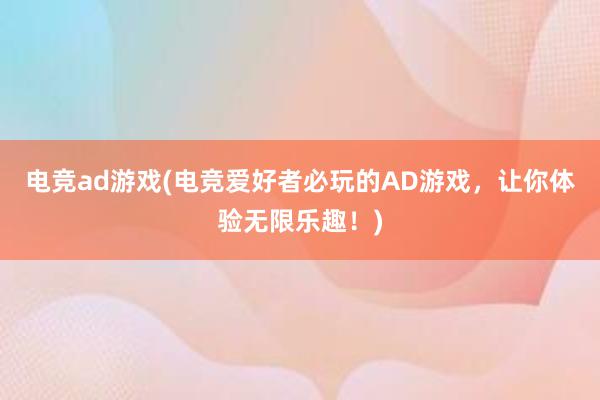 电竞ad游戏(电竞爱好者必玩的AD游戏，让你体验无限乐趣！)