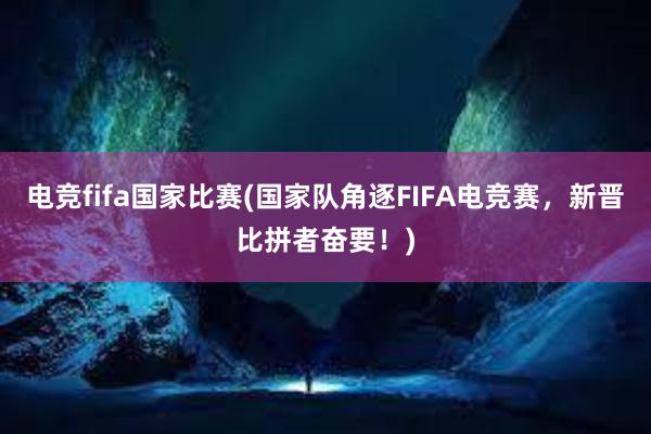 电竞fifa国家比赛(国家队角逐FIFA电竞赛，新晋比拼者奋要！)