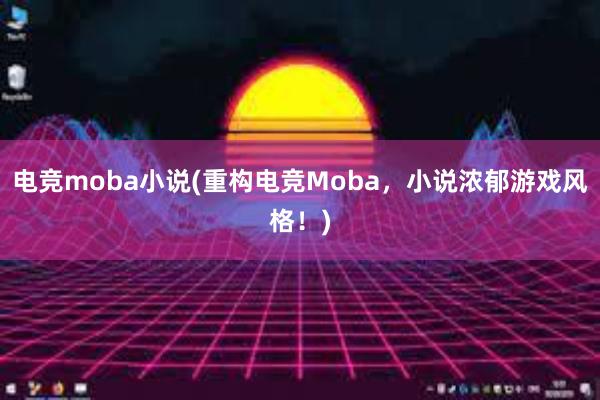 电竞moba小说(重构电竞Moba，小说浓郁游戏风格！)