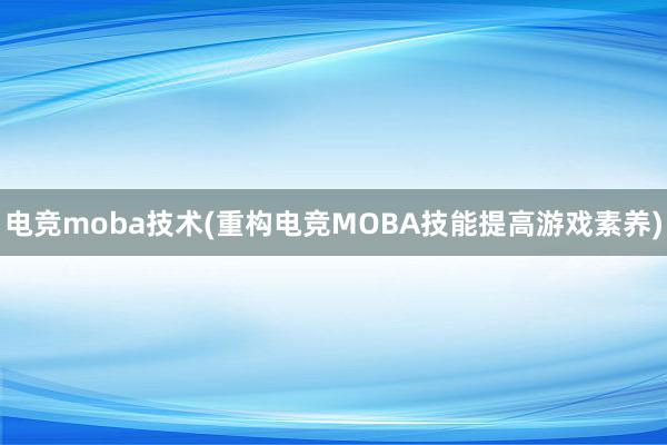 电竞moba技术(重构电竞MOBA技能提高游戏素养)