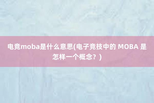 电竞moba是什么意思(电子竞技中的 MOBA 是怎样一个概念？)