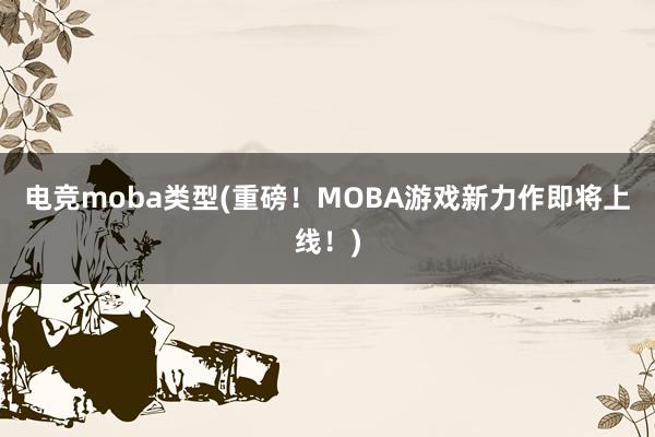 电竞moba类型(重磅！MOBA游戏新力作即将上线！)