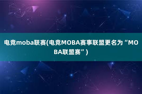 电竞moba联赛(电竞MOBA赛事联盟更名为“MOBA联盟赛”)