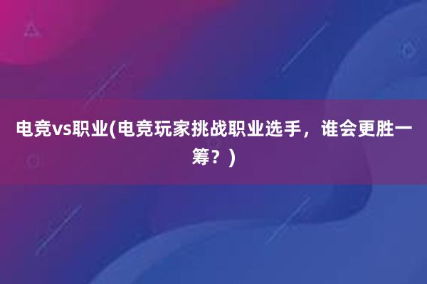 电竞vs职业(电竞玩家挑战职业选手，谁会更胜一筹？)