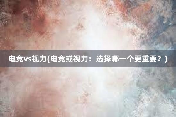 电竞vs视力(电竞或视力：选择哪一个更重要？)