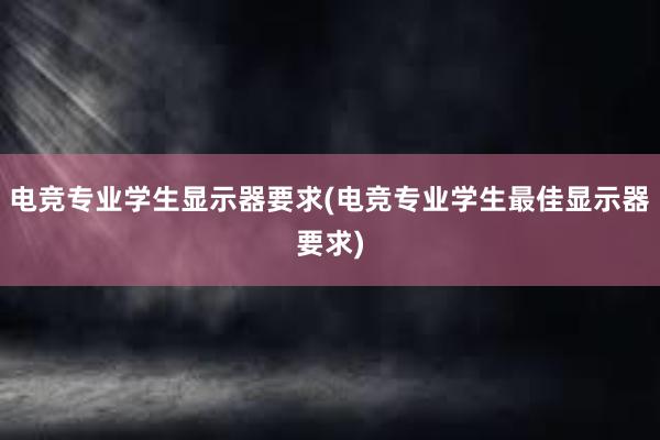 电竞专业学生显示器要求(电竞专业学生最佳显示器要求)