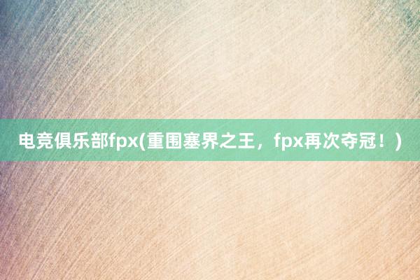 电竞俱乐部fpx(重围塞界之王，fpx再次夺冠！)