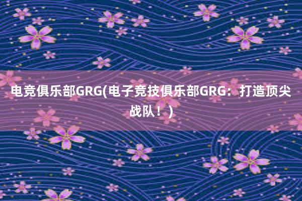 电竞俱乐部GRG(电子竞技俱乐部GRG：打造顶尖战队！)