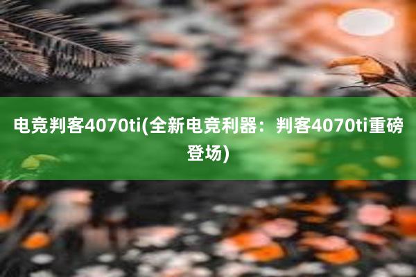 电竞判客4070ti(全新电竞利器：判客4070ti重磅登场)