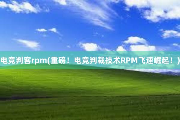 电竞判客rpm(重磅！电竞判裁技术RPM飞速崛起！)