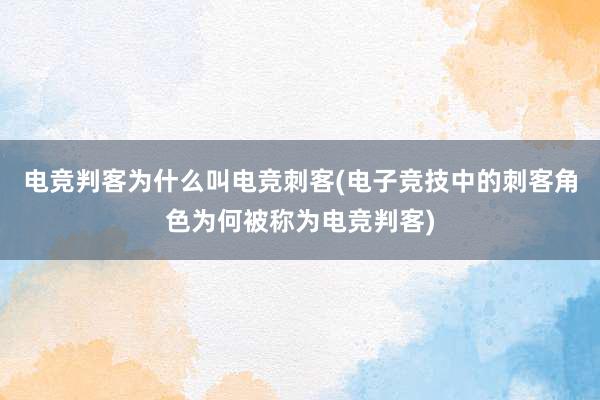 电竞判客为什么叫电竞刺客(电子竞技中的刺客角色为何被称为电竞判客)