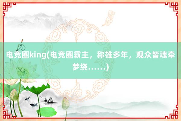 电竞圈king(电竞圈霸主，称雄多年，观众皆魂牵梦绕……)