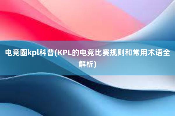 电竞圈kpl科普(KPL的电竞比赛规则和常用术语全解析)