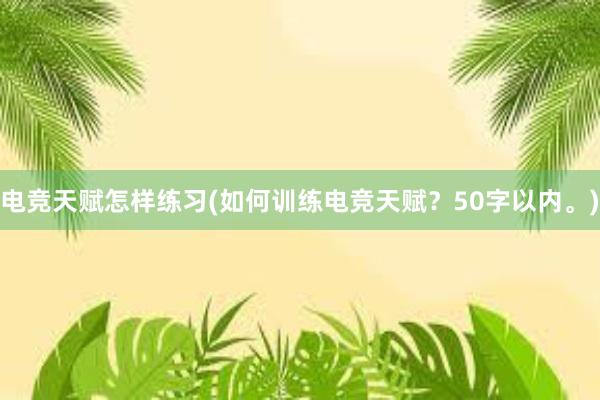 电竞天赋怎样练习(如何训练电竞天赋？50字以内。)