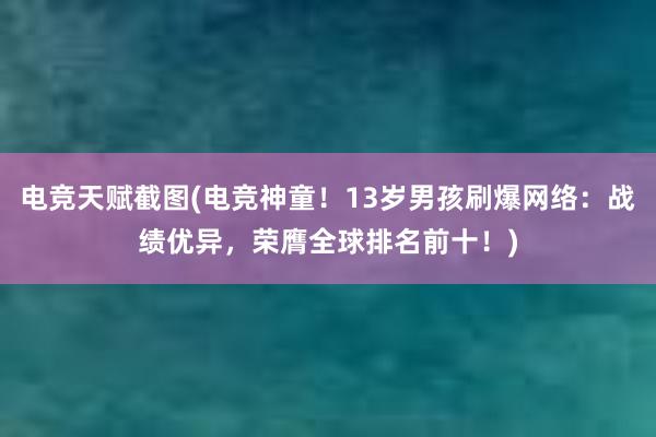 电竞天赋截图(电竞神童！13岁男孩刷爆网络：战绩优异，荣膺全球排名前十！)