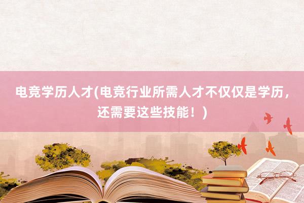 电竞学历人才(电竞行业所需人才不仅仅是学历，还需要这些技能！)