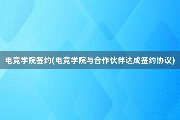 电竞学院签约(电竞学院与合作伙伴达成签约协议)