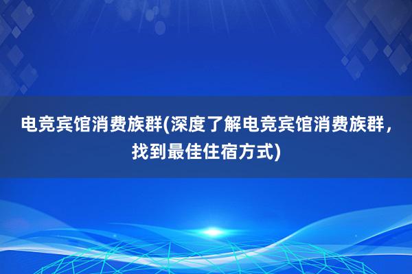 电竞宾馆消费族群(深度了解电竞宾馆消费族群，找到最佳住宿方式)