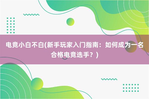 电竞小白不白(新手玩家入门指南：如何成为一名合格电竞选手？)