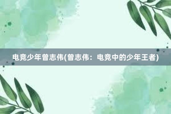 电竞少年曾志伟(曾志伟：电竞中的少年王者)