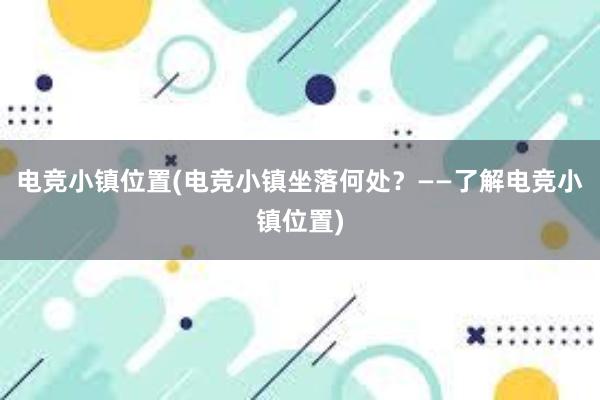 电竞小镇位置(电竞小镇坐落何处？——了解电竞小镇位置)