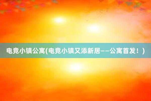 电竞小镇公寓(电竞小镇又添新居——公寓首发！)