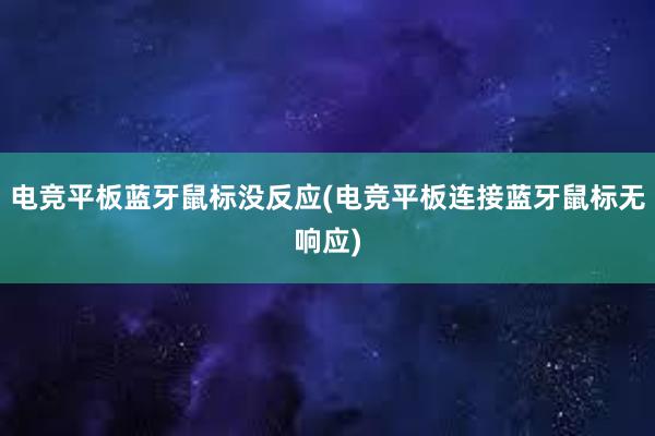 电竞平板蓝牙鼠标没反应(电竞平板连接蓝牙鼠标无响应)