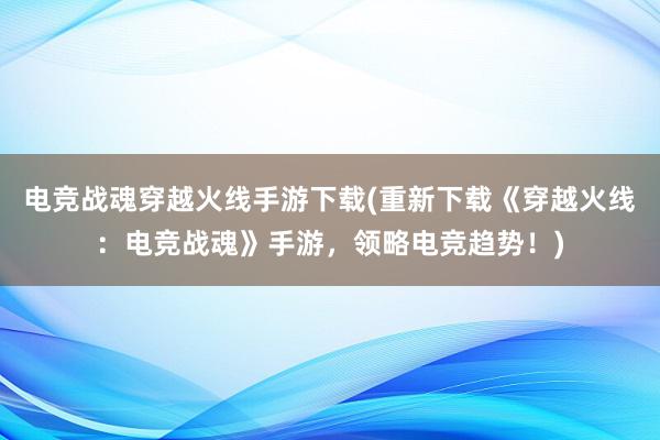 电竞战魂穿越火线手游下载(重新下载《穿越火线：电竞战魂》手游，领略电竞趋势！)