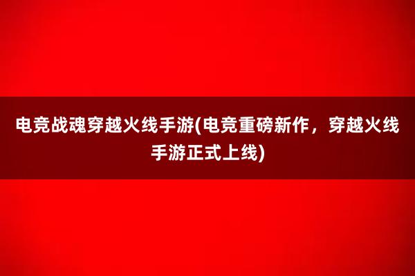 电竞战魂穿越火线手游(电竞重磅新作，穿越火线手游正式上线)