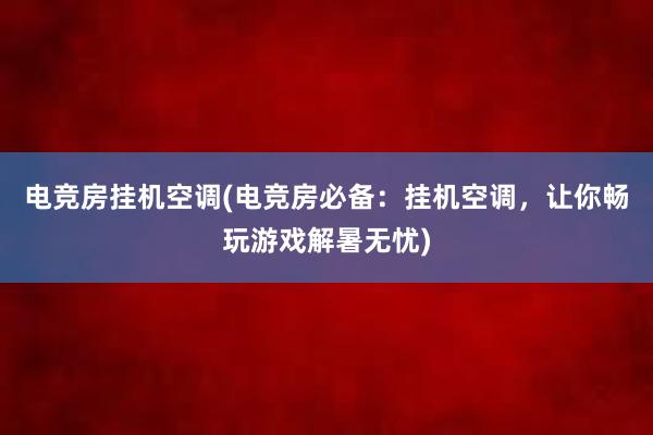 电竞房挂机空调(电竞房必备：挂机空调，让你畅玩游戏解暑无忧)