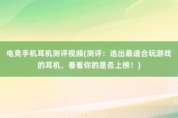 电竞手机耳机测评视频(测评：选出最适合玩游戏的耳机，看看你的是否上榜！)