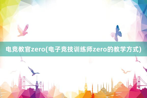 电竞教官zero(电子竞技训练师zero的教学方式)