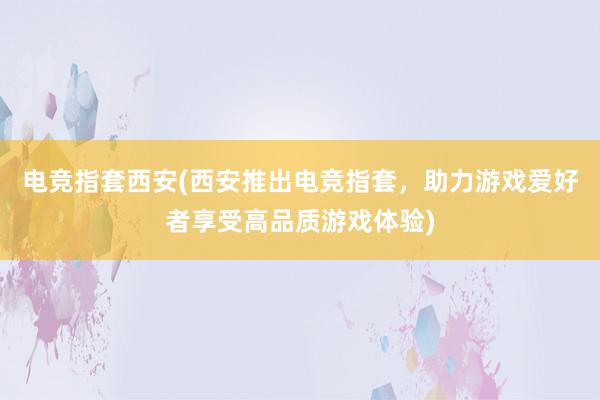 电竞指套西安(西安推出电竞指套，助力游戏爱好者享受高品质游戏体验)