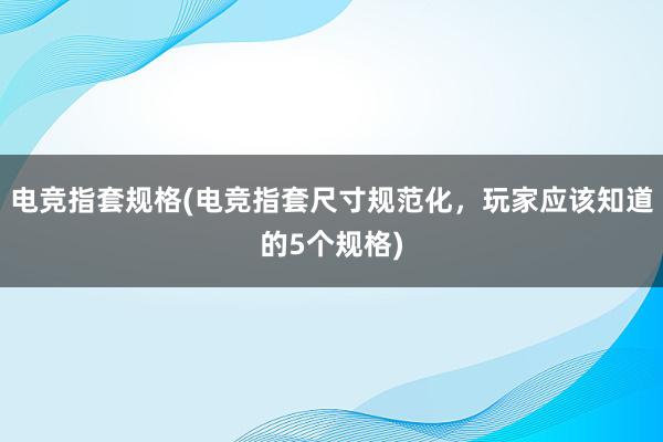 电竞指套规格(电竞指套尺寸规范化，玩家应该知道的5个规格)