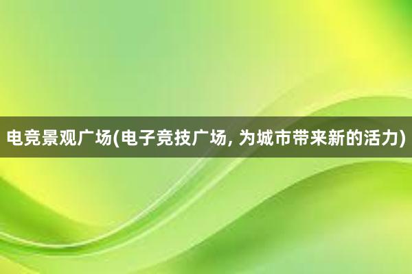 电竞景观广场(电子竞技广场, 为城市带来新的活力)