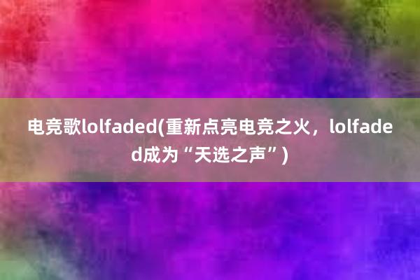 电竞歌lolfaded(重新点亮电竞之火，lolfaded成为“天选之声”)