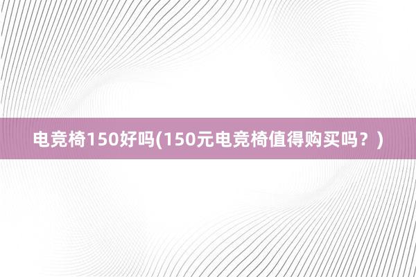 电竞椅150好吗(150元电竞椅值得购买吗？)