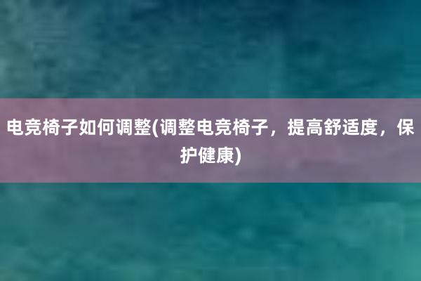 电竞椅子如何调整(调整电竞椅子，提高舒适度，保护健康)