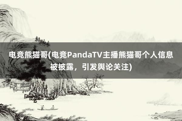 电竞熊猫哥(电竞PandaTV主播熊猫哥个人信息被披露，引发舆论关注)