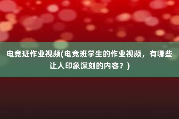 电竞班作业视频(电竞班学生的作业视频，有哪些让人印象深刻的内容？)