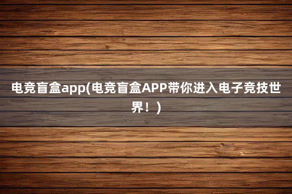 电竞盲盒app(电竞盲盒APP带你进入电子竞技世界！)