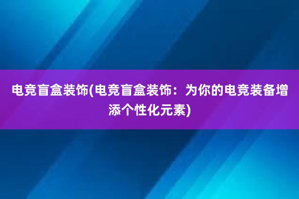 电竞盲盒装饰(电竞盲盒装饰：为你的电竞装备增添个性化元素)