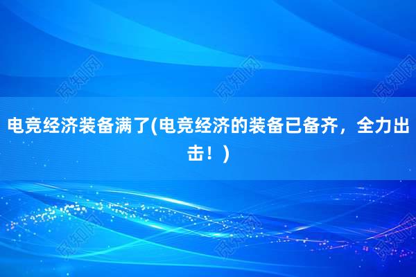 电竞经济装备满了(电竞经济的装备已备齐，全力出击！)