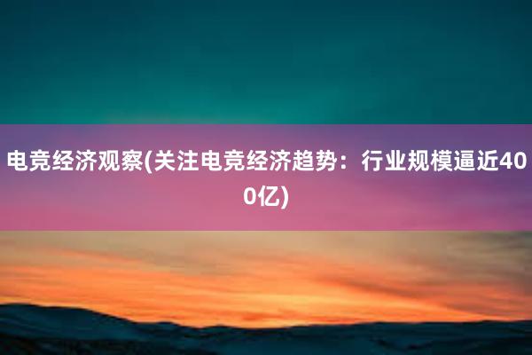 电竞经济观察(关注电竞经济趋势：行业规模逼近400亿)